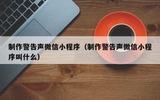 三河制作警告声微信小程序（制作警告声微信小程序叫什么）