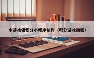 三河小游戏领积分小程序制作（积分游戏赚钱）