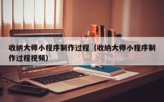 三河收纳大师小程序制作过程（收纳大师小程序制作过程视频）