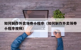 三河如何制作外卖领券小程序（如何制作外卖领券小程序视频）