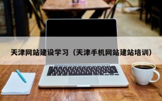 三河天津网站建设学习（天津手机网站建站培训）