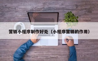 三河营销小程序制作好处（小程序营销的作用）