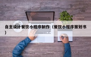 三河自主设计餐饮小程序制作（餐饮小程序策划书）