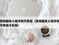 三河视频图库小程序制作教程（视频图库小程序制作教程手机版）