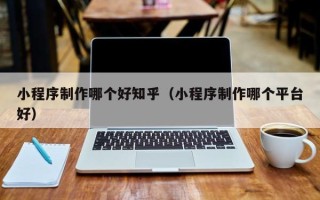 三河小程序制作哪个好知乎（小程序制作哪个平台好）