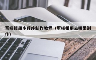 三河蛋糕相册小程序制作教程（蛋糕相册去哪里制作）